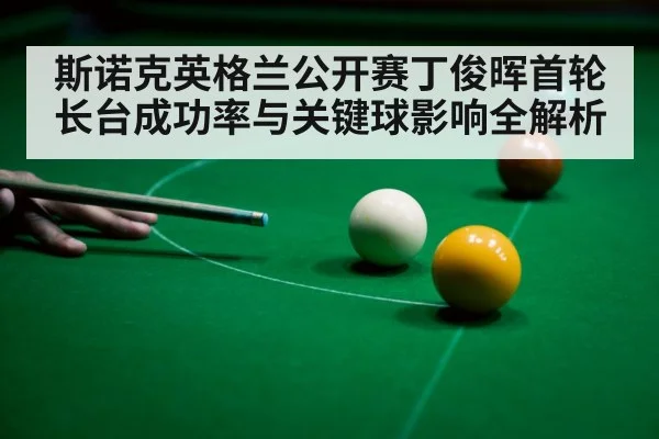 斯诺克英格兰公开赛丁俊晖首轮长台成功率与关键球影响全解析