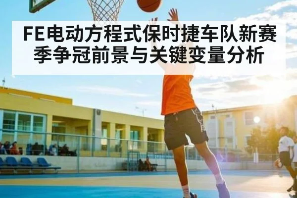 FE电动方程式保时捷车队新赛季争冠前景与关键变量分析
