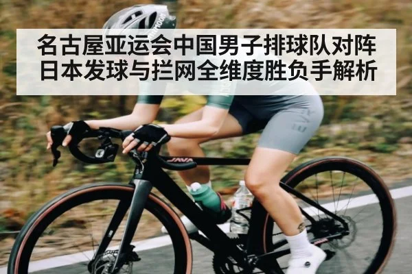名古屋亚运会中国男子排球队对阵日本发球与拦网全维度胜负手解析