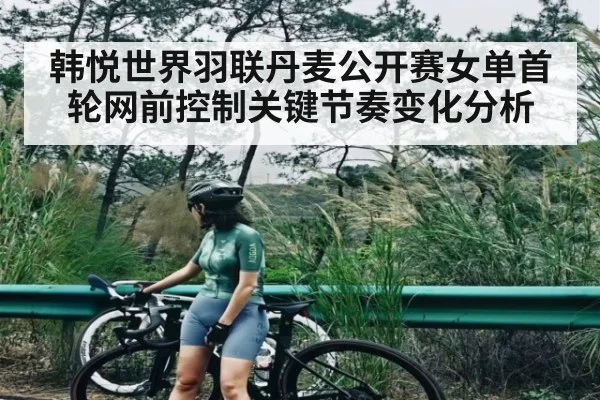 韩悦世界羽联丹麦公开赛女单首轮网前控制关键节奏变化分析