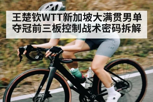 王楚钦WTT新加坡大满贯男单夺冠前三板控制战术密码拆解