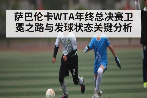 萨巴伦卡WTA年终总决赛卫冕之路与发球状态关键分析