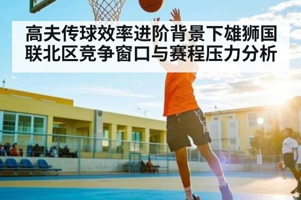 高夫传球效率进阶背景下雄狮国联北区竞争窗口与赛程压力分析