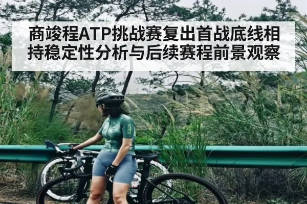 商竣程ATP挑战赛复出首战底线相持稳定性分析与后续赛程前景观察